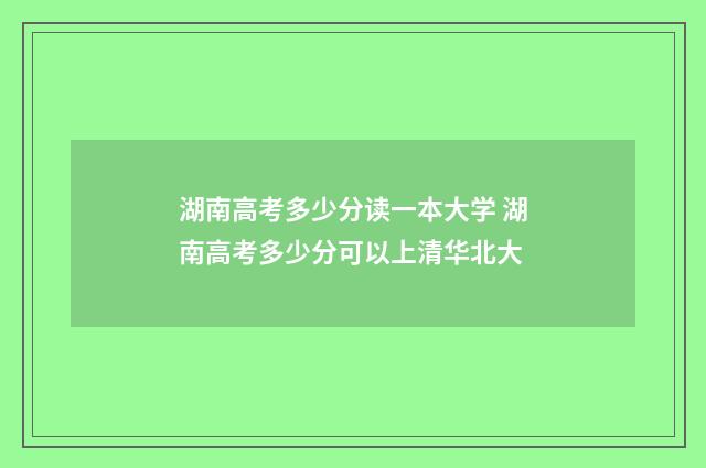 湖南高考多少分读一本大学 湖南高考多少分可以上清华北大