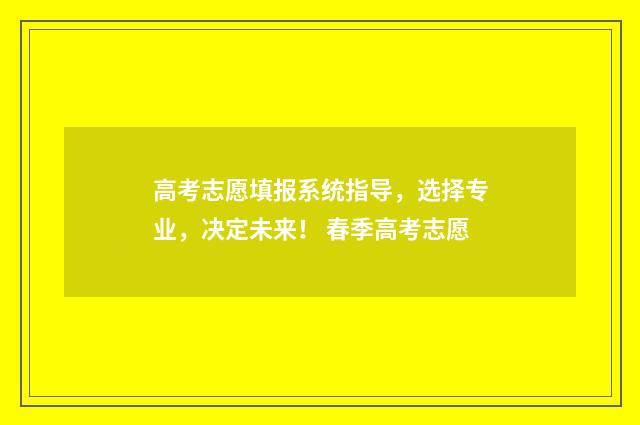 高考志愿填报系统指导，选择专业，决定未来！ 春季高考志愿