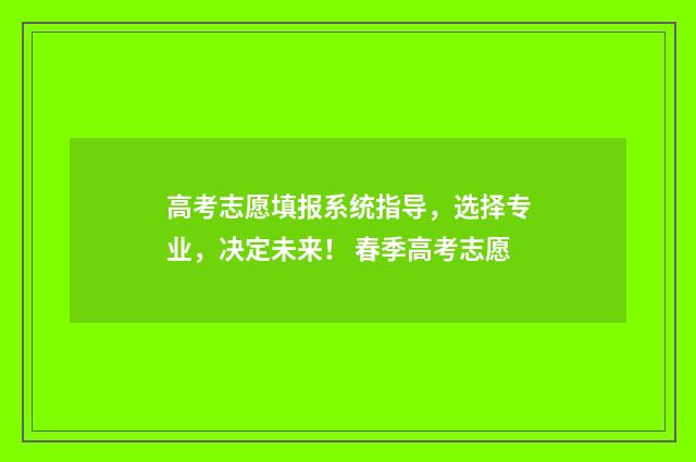 高考志愿填报系统指导，选择专业，决定未来！ 春季高考志愿