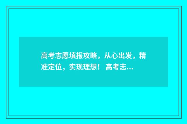 高考志愿填报攻略，从心出发，精准定位，实现理想！ 高考志愿填报攻略专科