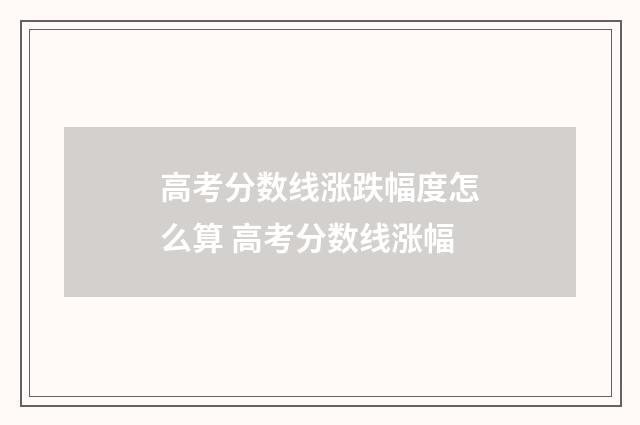 高考分数线涨跌幅度怎么算 高考分数线涨幅