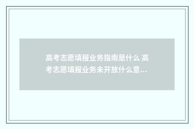高考志愿填报业务指南是什么 高考志愿填报业务未开放什么意思