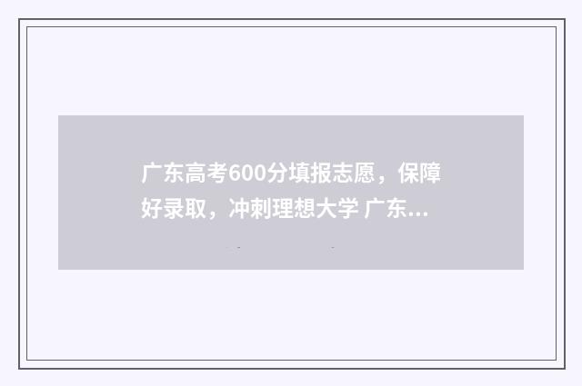 广东高考600分填报志愿，保障好录取，冲刺理想大学 广东高考600分高吗