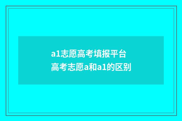 a1志愿高考填报平台 高考志愿a和a1的区别