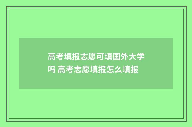 高考填报志愿可填国外大学吗 高考志愿填报怎么填报