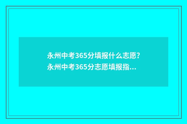 永州中考365分填报什么志愿?永州中考365分志愿填报指南 永州中考满分多少分
