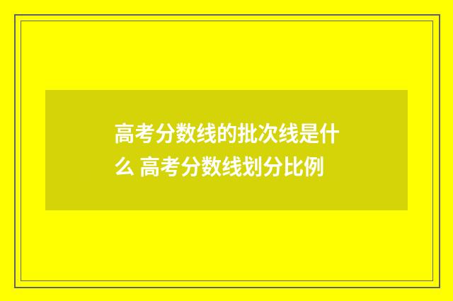 高考分数线的批次线是什么 高考分数线划分比例