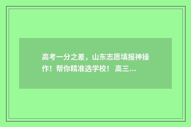 高考一分之差，山东志愿填报神操作！帮你精准选学校！ 高三成绩差怎么办300多分