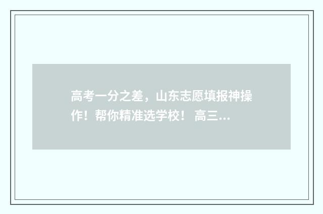 高考一分之差，山东志愿填报神操作！帮你精准选学校！ 高三成绩差怎么办300多分