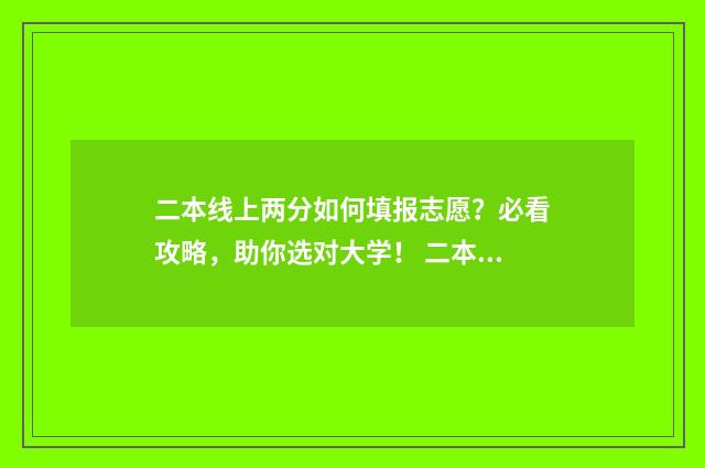 二本线上两分如何填报志愿？必看攻略，助你选对大学！ 二本线上两分如何报考