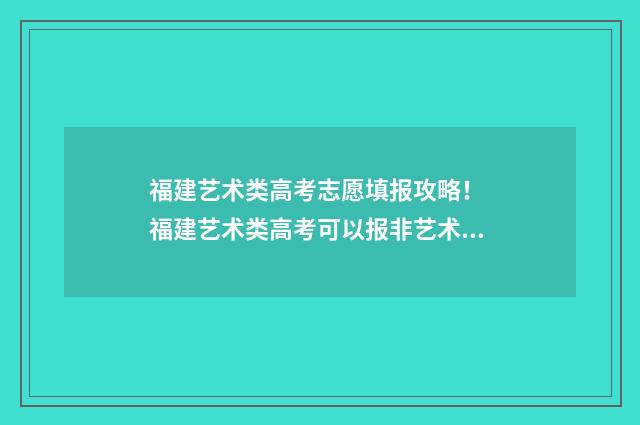 福建艺术类高考志愿填报攻略！ 福建艺术类高考可以报非艺术类的院校吗