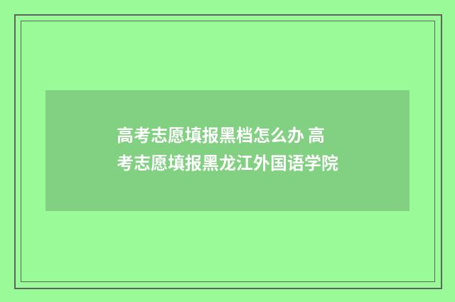 高考志愿填报黑档怎么办 高考志愿填报黑龙江外国语学院