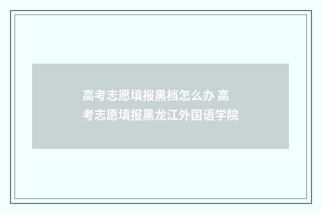 高考志愿填报黑档怎么办 高考志愿填报黑龙江外国语学院