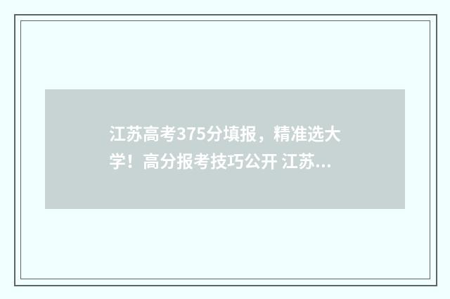 江苏高考375分填报，精准选大学！高分报考技巧公开 江苏高考337分怎么样
