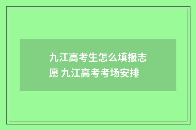 九江高考生怎么填报志愿 九江高考考场安排
