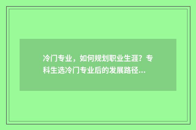 冷门专业，如何规划职业生涯？专科生选冷门专业后的发展路径解析 冷门专业如何找工作