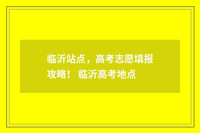 临沂站点，高考志愿填报攻略！ 临沂高考地点