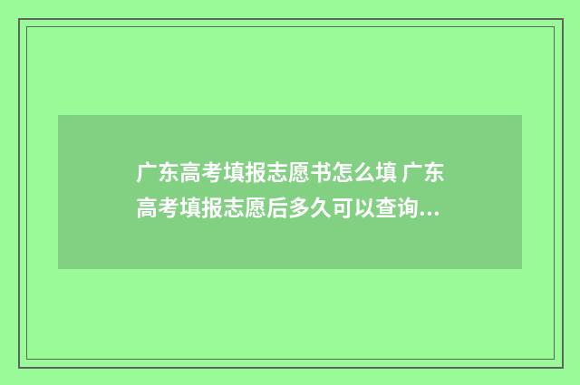 广东高考填报志愿书怎么填 广东高考填报志愿后多久可以查询录取结果