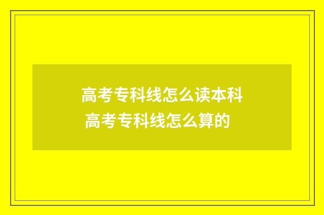 高考专科线怎么读本科 高考专科线怎么算的