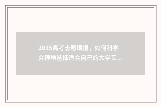2015高考志愿填报，如何科学合理地选择适合自己的大学专业？ 2015高考填报志愿