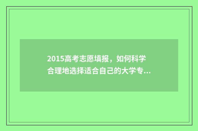 2015高考志愿填报，如何科学合理地选择适合自己的大学专业？ 2015高考填报志愿