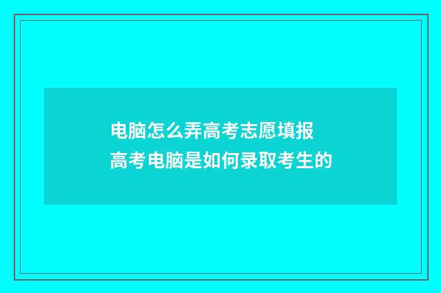 电脑怎么弄高考志愿填报 高考电脑是如何录取考生的
