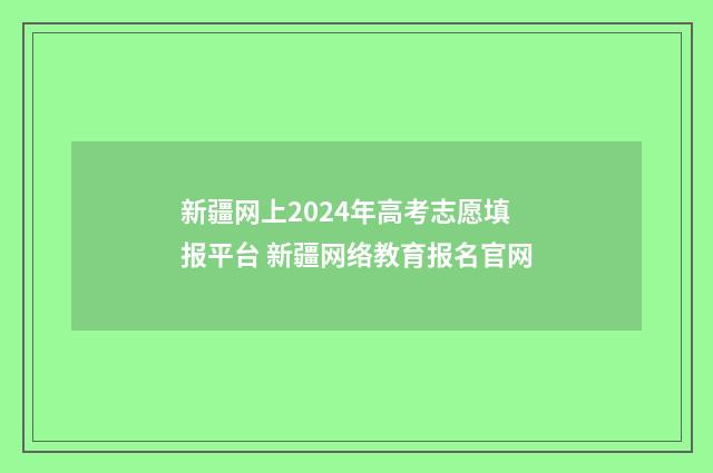新疆网上2024年高考志愿填报平台 新疆网络教育报名官网