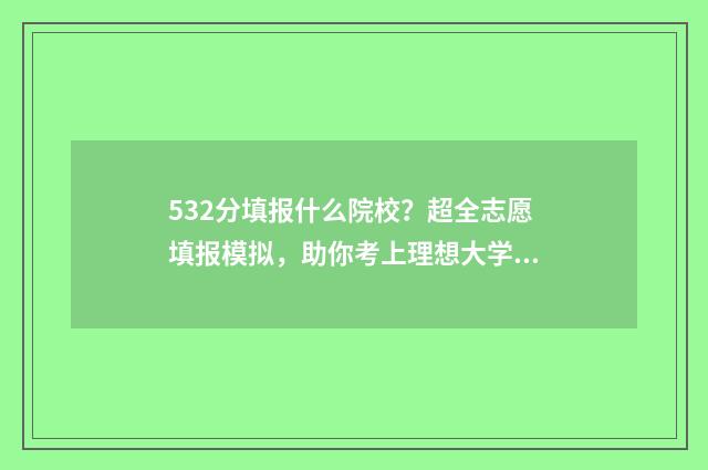 532分填报什么院校？超全志愿填报模拟，助你考上理想大学 532分是几本
