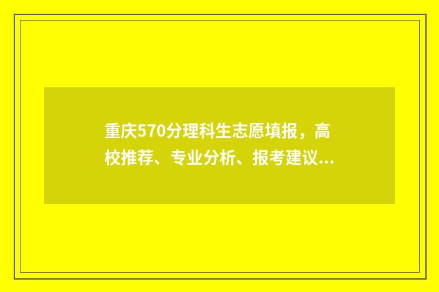 重庆570分理科生志愿填报，高校推荐、专业分析、报考建议 重庆550分理科