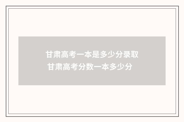 甘肃高考一本是多少分录取 甘肃高考分数一本多少分