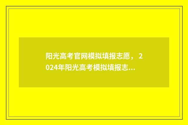 阳光高考官网模拟填报志愿， 2024年阳光高考模拟填报志愿平台入口 阳光高考官网模拟填报有几次机会