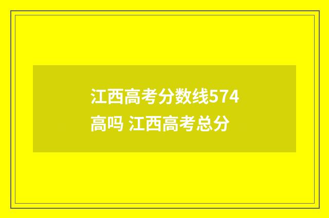 江西高考分数线574高吗 江西高考总分