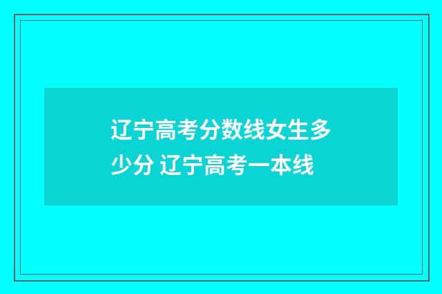 辽宁高考分数线女生多少分 辽宁高考一本线