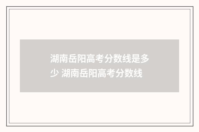 湖南岳阳高考分数线是多少 湖南岳阳高考分数线