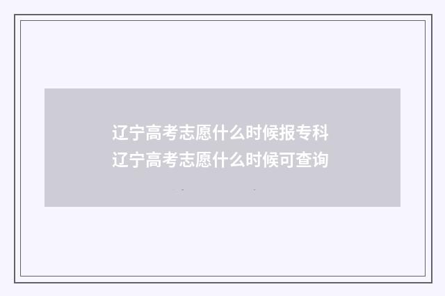 辽宁高考志愿什么时候报专科 辽宁高考志愿什么时候可查询