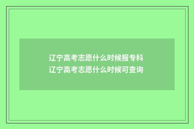 辽宁高考志愿什么时候报专科 辽宁高考志愿什么时候可查询