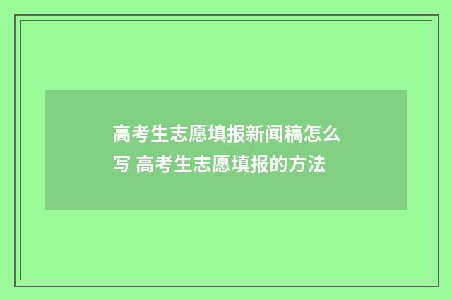 高考生志愿填报新闻稿怎么写 高考生志愿填报的方法