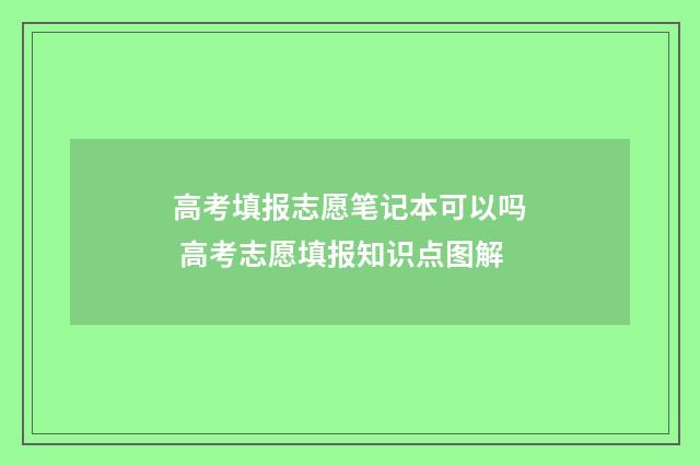 高考填报志愿笔记本可以吗 高考志愿填报知识点图解
