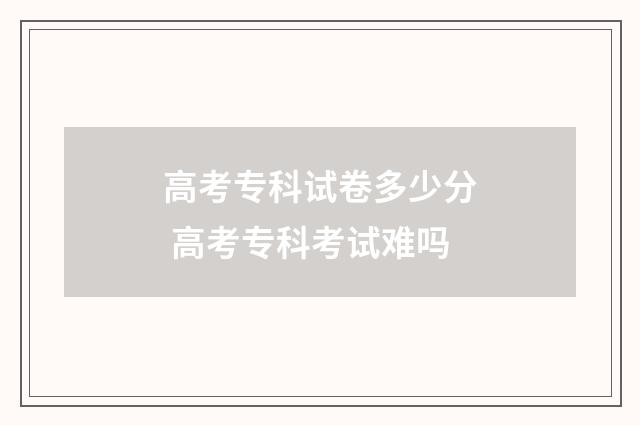 高考专科试卷多少分 高考专科考试难吗