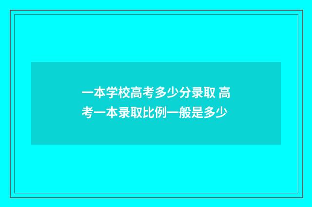 一本学校高考多少分录取 高考一本录取比例一般是多少