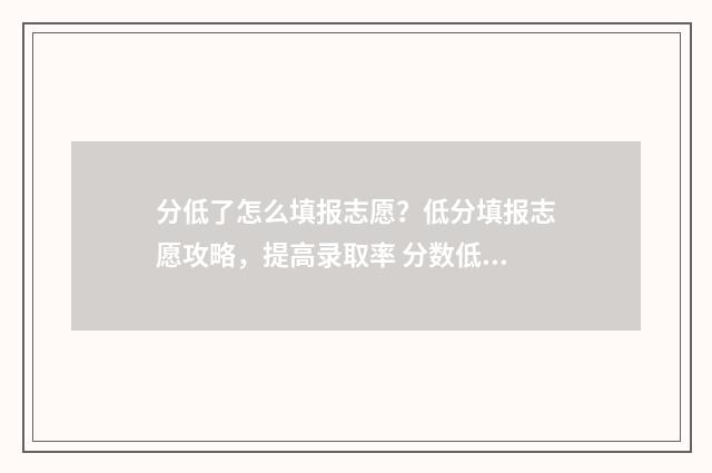 分低了怎么填报志愿？低分填报志愿攻略，提高录取率 分数低怎么办