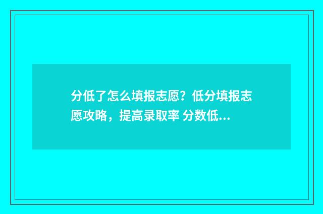 分低了怎么填报志愿？低分填报志愿攻略，提高录取率 分数低怎么办