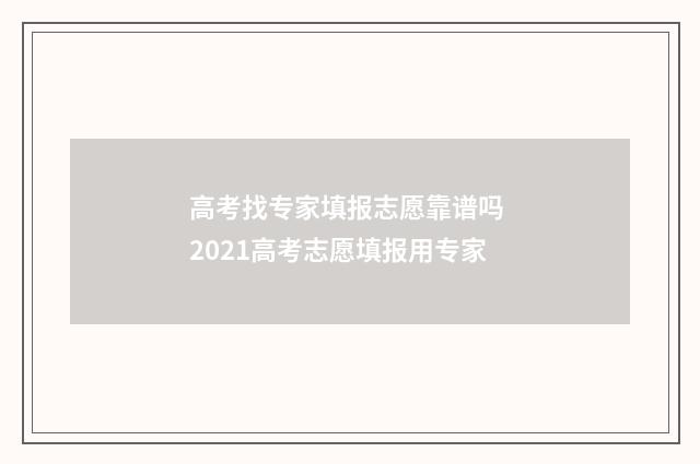 高考找专家填报志愿靠谱吗 2021高考志愿填报用专家