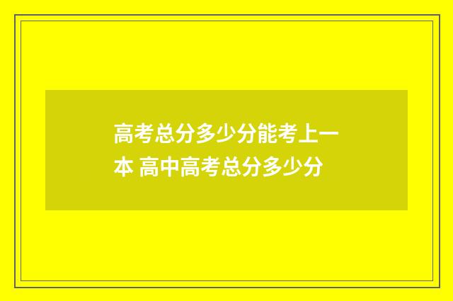 高考总分多少分能考上一本 高中高考总分多少分