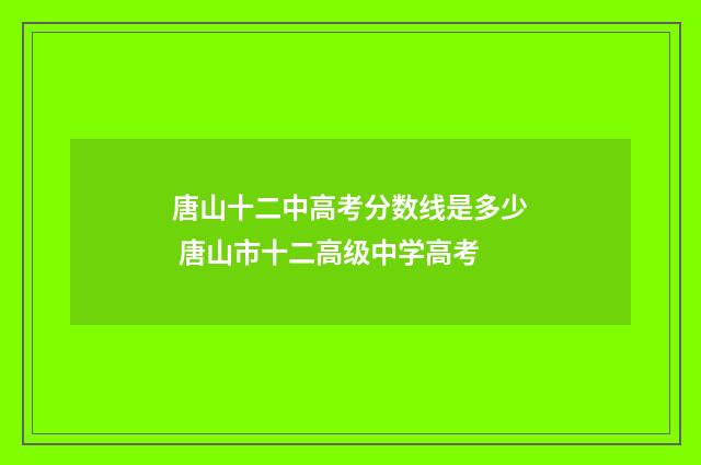 唐山十二中高考分数线是多少 唐山市十二高级中学高考