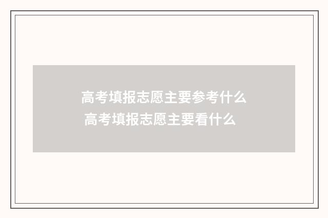 高考填报志愿主要参考什么 高考填报志愿主要看什么