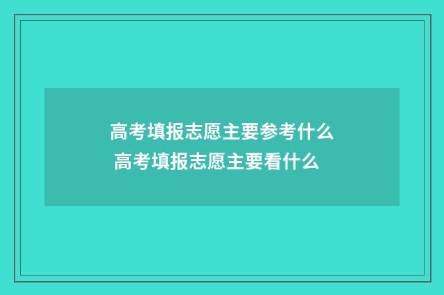 高考填报志愿主要参考什么 高考填报志愿主要看什么