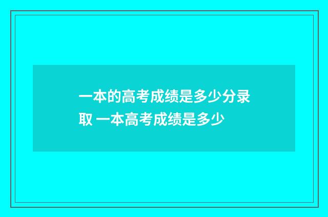 一本的高考成绩是多少分录取 一本高考成绩是多少
