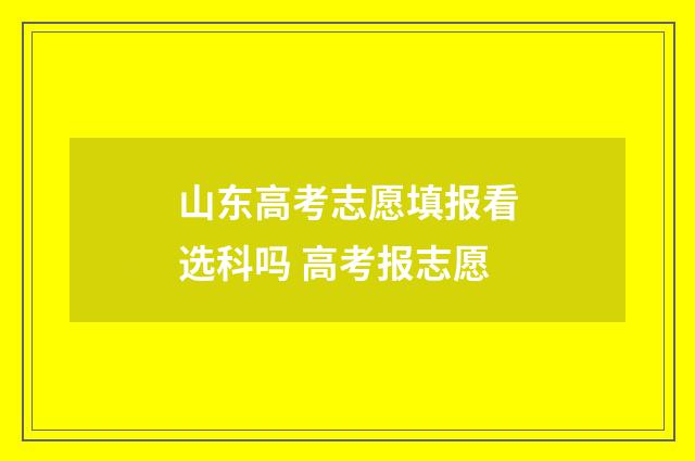 山东高考志愿填报看选科吗 高考报志愿