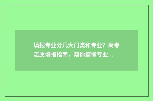 填报专业分几大门类和专业？高考志愿填报指南，帮你搞懂专业分类 填报专业是填大类还是小类